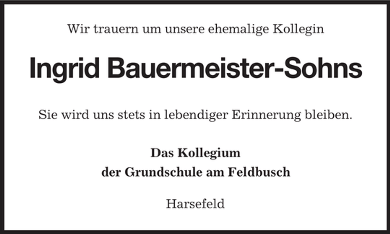 <p>Wir trauern um unsere ehemalige Kollegin</p><p>Ingrid Bauermeister-Sohns<br />Sie wird uns stets in lebendiger Erinnerung bleiben. Das Kollegium der Grundschule am Feldbusch Harsefeld</p>