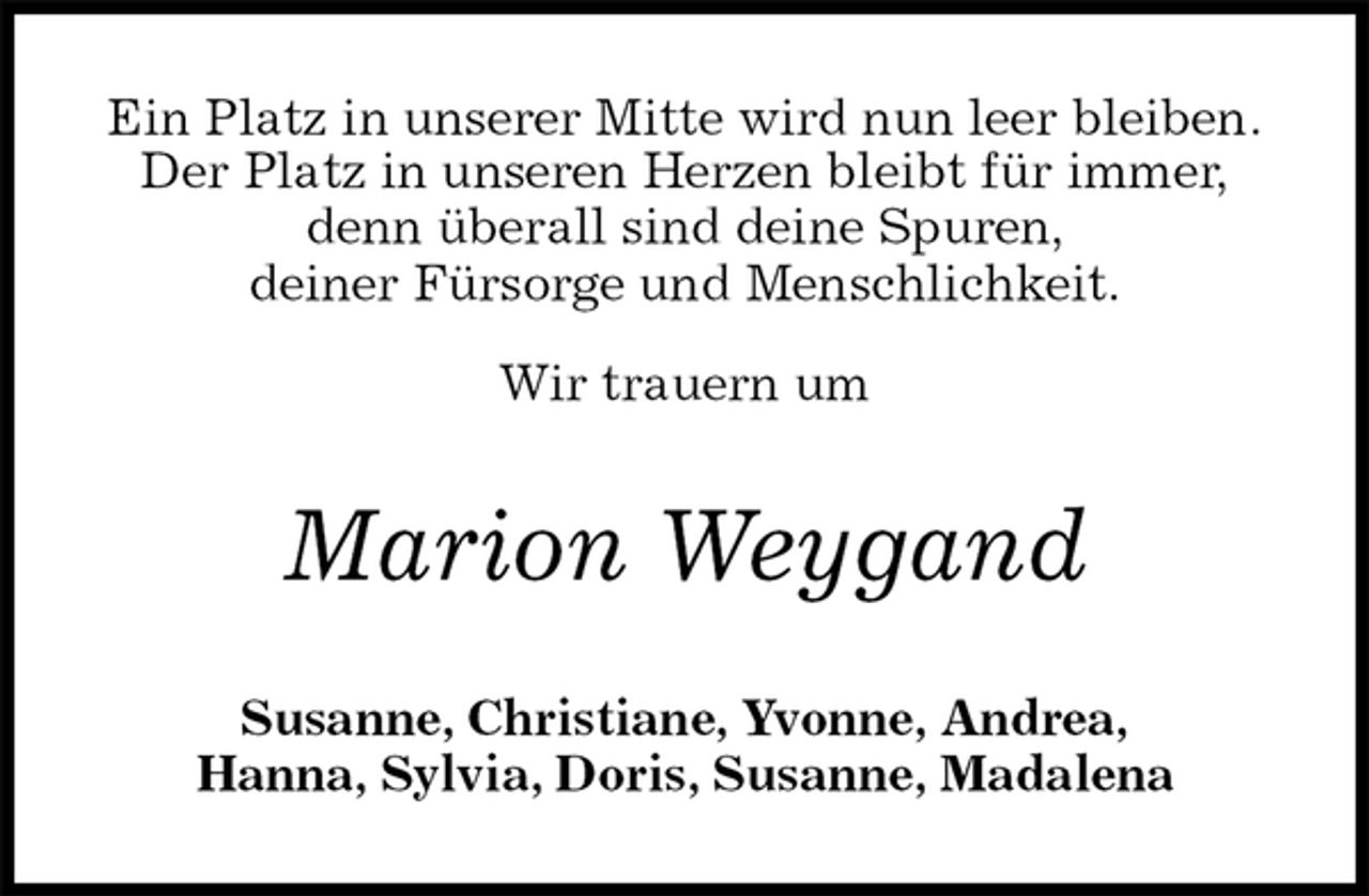 <p>Ein Platz in unserer Mitte wird nun leer bleiben.<br />Der Platz in unseren Herzen bleibt für immer,<br />denn überall sind deine Spuren,<br />deiner Fürsorge und Menschlichkeit.</p><p>Wir trauern um<br />Marion Weygand<br />Susanne, Christiane, Yvonne, Andrea,<br />Hanna, Sylvia, Doris, Susanne, Madalena</p>