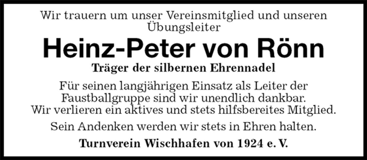 <p>Wir trauern um unser Vereinsmitglied und unseren Übungsleiter<br />Heinz-Peter von Rönn<br />Turnverein Wischhafen von 1924 e. V.<br />Träger der silbernen Ehrennadel<br />Für seinen langjährigen Einsatz als Leiter der<br />Faustballgruppe sind wir unendlich dankbar.<br />Wir verlieren ein aktives und stets hilfsbereites Mitglied.<br />Sein Andenken werden wir stets in Ehren halten.</p>