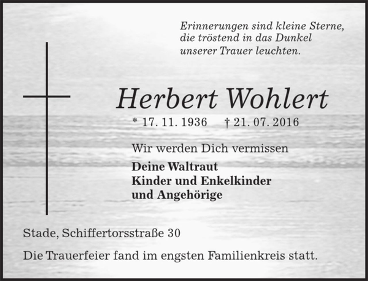 <p>Erinnerungen sind kleine Sterne,<br />die tröstend in das Dunkel<br />unserer Trauer leuchten.<br />Herbert Wohlert<br />* 17. 11. 1936 † 21. 07. 2016<br />Wir werden Dich vermissen<br />Deine Waltraut<br />Kinder und Enkelkinder<br />und Angehörige</p>
<p>Stade, Schiffertorsstraße 30<br />Die Trauerfeier fand im engsten Familienkreis statt.</p>