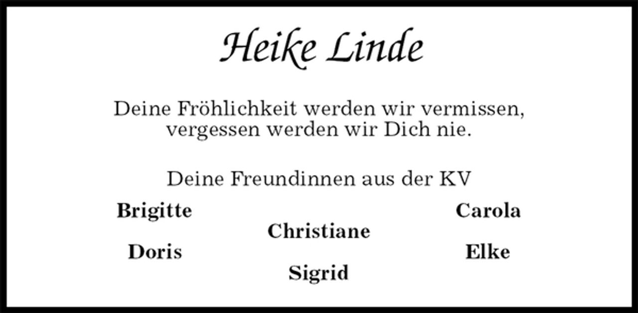 <p>Heike Linde<br />Deine Fröhlichkeit werden wir vermissen,<br />vergessen werden wir Dich nie.<br />Deine Freundinnen aus der KV<br />Brigitte Carola<br />Christiane<br />Doris Elke<br />Sigrid</p>