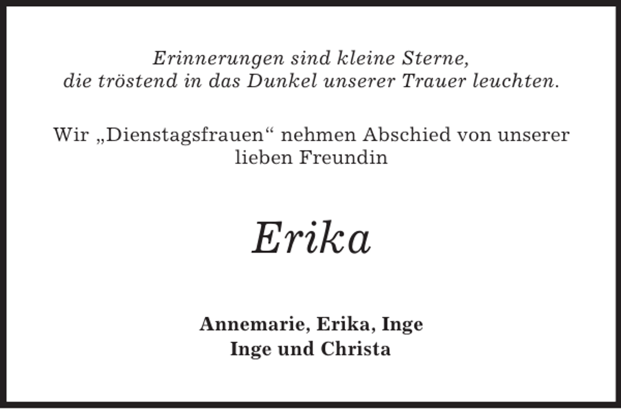 <p>Erinnerungen sind kleine Sterne,<br />die tröstend in das Dunkel unserer Trauer leuchten.<br />Wir „Dienstagsfrauen“ nehmen Abschied von unserer lieben Freundin<br />Erika<br />Annemarie, Erika, Inge<br />Inge und Christa</p>