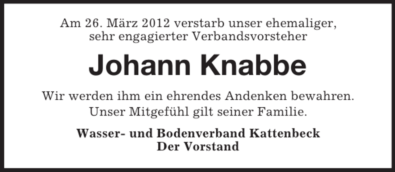 <p>Am 26. März 2012 verstarb unser ehemaliger,<br />sehr engagierter Verbandsvorsteher</p><p>Johann Knabbe<br />Wir werden ihm ein ehrendes Andenken bewahren.<br />Unser Mitgefühl gilt seiner Familie.<br />Wasser- und Bodenverband Kattenbeck<br />Der Vorstand</p>