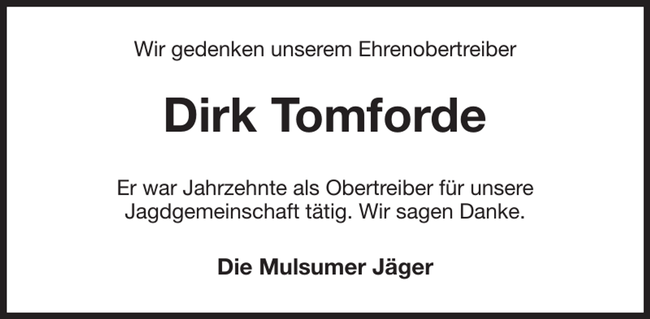 <p>Wir gedenken unserem Ehrenobertreiber<br />Dirk Tomforde<br />Er war Jahrzehnte als Obertreiber für unsere<br />Jagdgemeinschaft tätig. Wir sagen Danke.<br />Die Mulsumer Jäger</p>