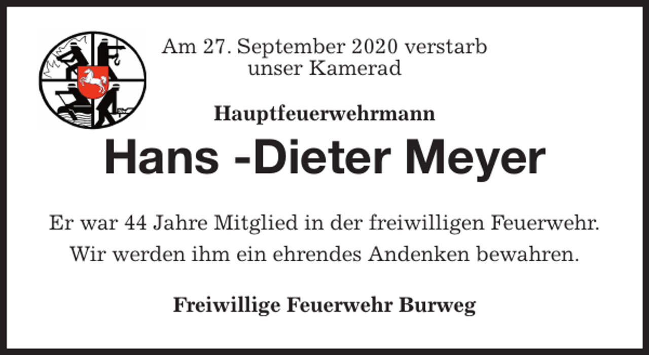 <p>Am 27. September 2020 verstarb<br />unser Kamerad<br />Hauptfeuerwehrmann<br />Hans -Dieter Meyer<br />Er war 44 Jahre Mitglied in der freiwilligen Feuerwehr.<br />Wir werden ihm ein ehrendes Andenken bewahren.<br />Freiwillige Feuerwehr Burweg</p>