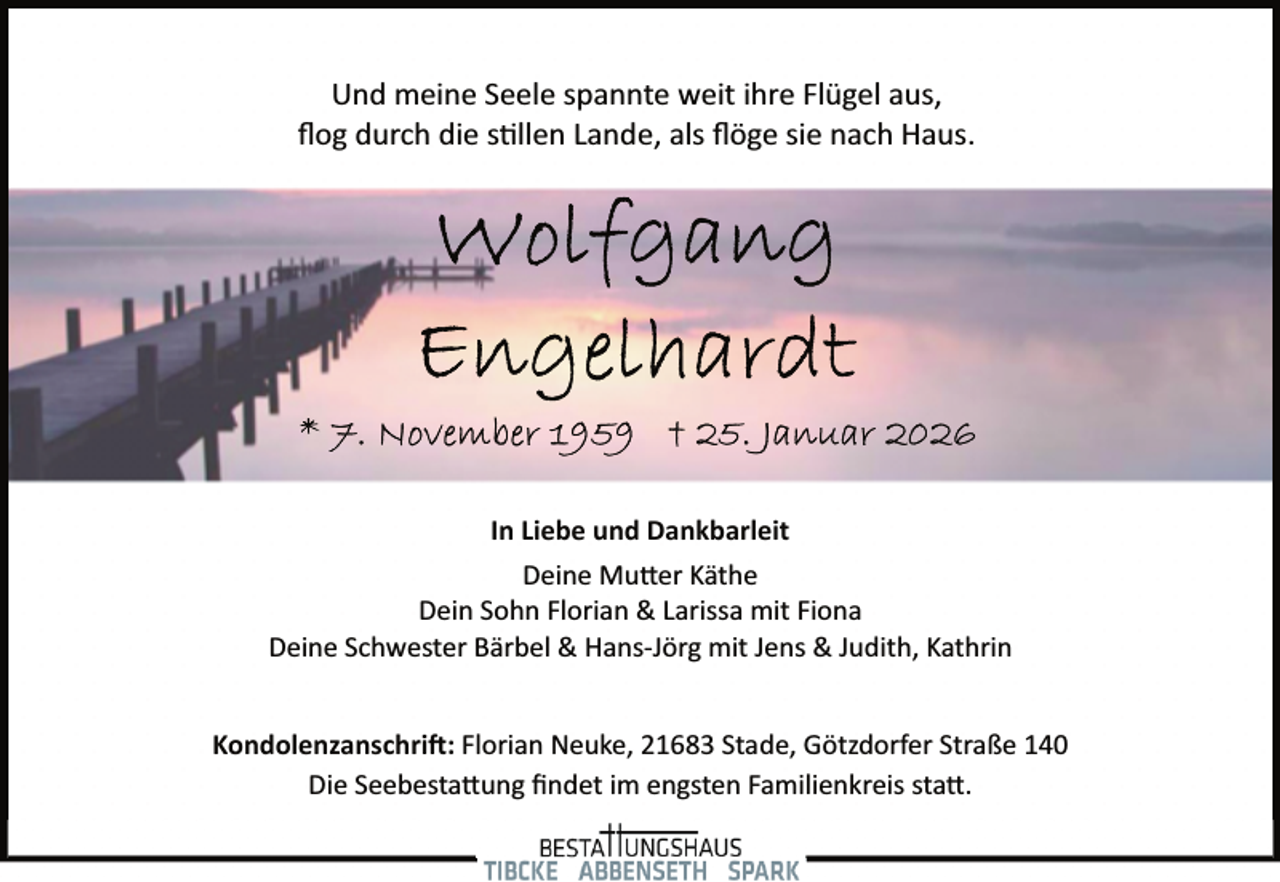 <p>Und meine Seele spannte weit ihre Flügel aus,<br />ﬂog durch die s llen Lande, als ﬂöge sie nach Haus.</p>
<p>In Liebe und Dankbarleit<br />Deine Mutter Käthe<br />Dein Sohn Florian &amp; Larissa mit Fiona<br />Deine Schwester Bärbel &amp; Hans­Jörg mit Jens &amp; Judith, Kathrin<br />Kondolenzanschrift: Florian Neuke, 21683 Stade, Götzdorfer Straße 140<br />Die Seebestattung ﬁndet im engsten Familienkreis statt.</p>