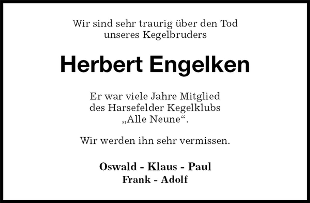 <p>Wir sind sehr traurig über den Tod<br />unseres Kegelbruders<br />Herbert Engelken<br />Er war viele Jahre Mitglied<br />des Harsefelder Kegelklubs<br />„Alle Neune“.</p><p>Wir werden ihn sehr vermissen.<br />Oswald - Klaus - Paul<br />Frank - Adolf</p>