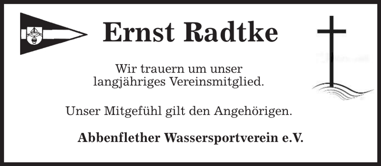 <p>Ernst Radtke<br />Wir trauern um unser<br />langjähriges Vereinsmitglied.</p><p>Unser Mitgefühl gilt den Angehörigen.<br />Abbenflether Wassersportverein e.V.</p>