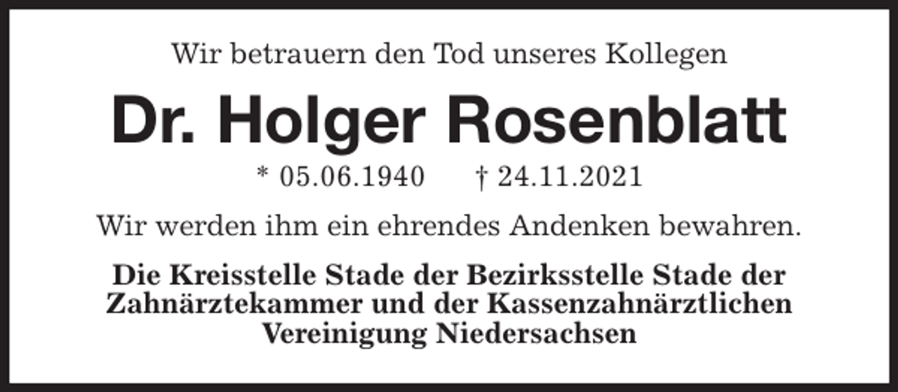 <p>Wir betrauern den Tod unseres Kollegen<br />Dr. Holger Rosenblatt<br />* 05.06.1940 † 24.11.2021<br />Wir werden ihm ein ehrendes Andenken bewahren.<br />Die Kreisstelle Stade der Bezirksstelle Stade der<br />Zahnärztekammer und der Kassenzahnärztlichen<br />Vereinigung Niedersachsen</p>