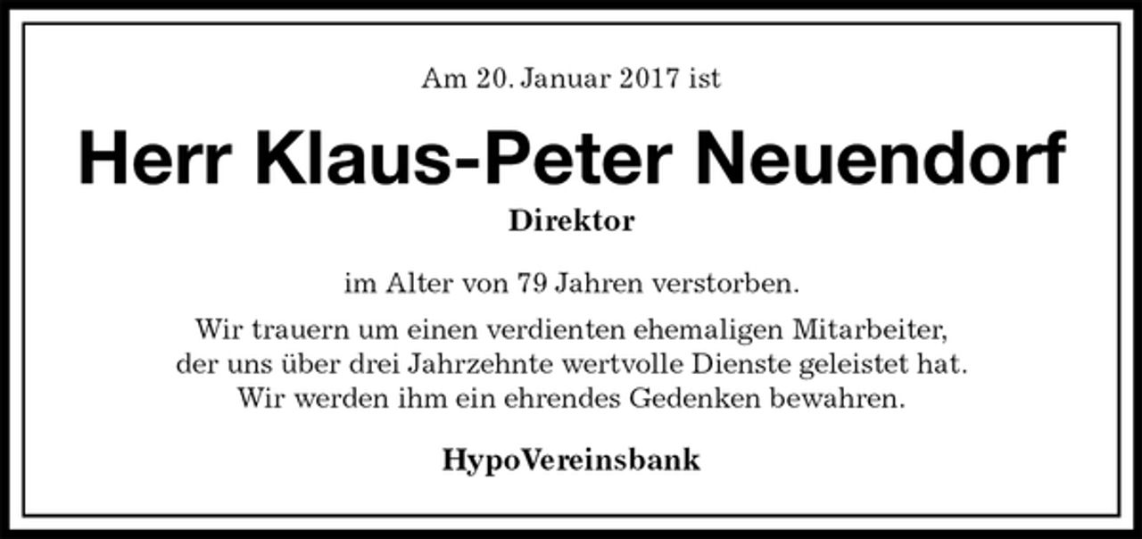 <p>Am 20. Januar 2017 ist<br />Herr Klaus-Peter Neuendorf<br />Direktor<br />im Alter von 79 Jahren verstorben.<br />Wir trauern um einen verdienten ehemaligen Mitarbeiter,<br />der uns über drei Jahrzehnte wertvolle Dienste geleistet hat.<br />Wir werden ihm ein ehrendes Gedenken bewahren.<br />HypoVereinsbank</p>