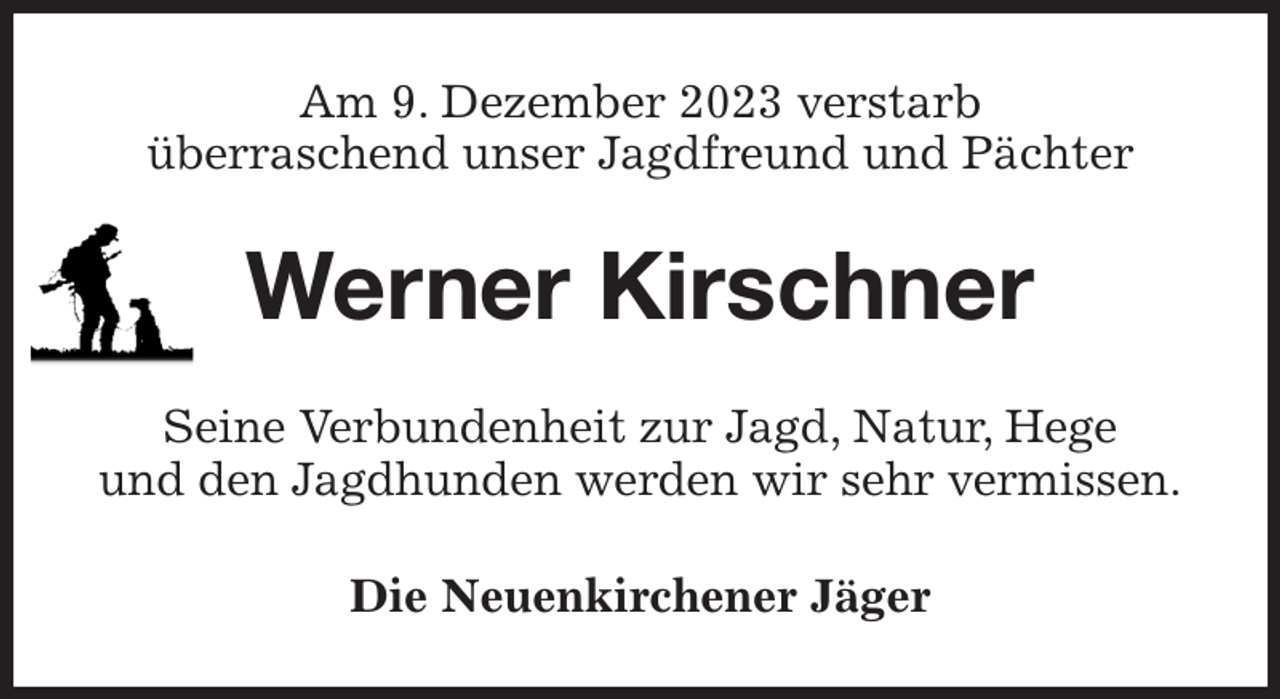 <p>Am 9. Dezember 2023 verstarb<br />überraschend unser Jagdfreund und Pächter<br />Werner Kirschner<br />Seine Verbundenheit zur Jagd, Natur, Hege<br />und den Jagdhunden werden wir sehr vermissen.<br />Die Neuenkirchener Jäger</p>