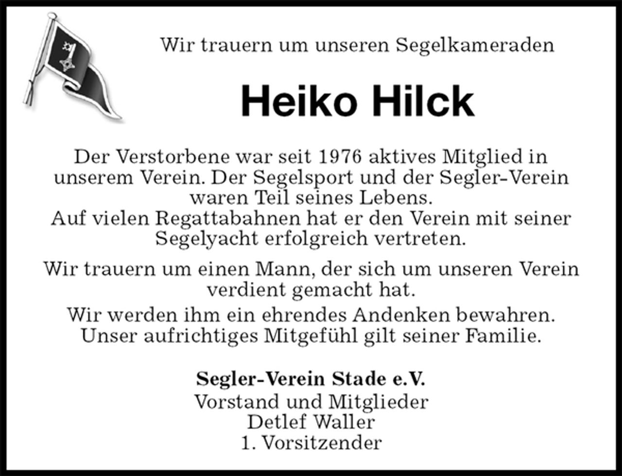 <p>Wir trauern um unseren Segelkameraden<br />Heiko Hilck<br />Der Verstorbene war seit 1976 aktives Mitglied in<br />unserem Verein. Der Segelsport und der Segler-Verein waren Teil seines Lebens.<br />Auf vielen Regattabahnen hat er den Verein mit seiner Segelyacht erfolgreich vertreten.<br />Wir trauern um einen Mann, der sich um unseren Verein verdient gemacht hat.<br />Wir werden ihm ein ehrendes Andenken bewahren.<br />Unser aufrichtiges Mitgefühl gilt seiner Familie.<br />Segler-Verein Stade e.V.<br />Vorstand und Mitglieder<br />Detlef Waller<br />1. Vorsitzender</p>