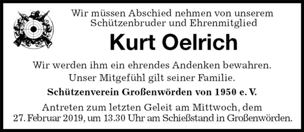 <p>Wir müssen Abschied nehmen von unserem<br />Schützenbruder und Ehrenmitglied<br />Kurt Oelrich<br />Wir werden ihm ein ehrendes Andenken bewahren.<br />Unser Mitgefühl gilt seiner Familie.<br />Schützenverein Großenwörden von 1950 e. V.<br />Antreten zum letzten Geleit am Mittwoch, dem<br />27. Februar 2019, um 13.30 Uhr am Schießstand in Großenwörden.</p>