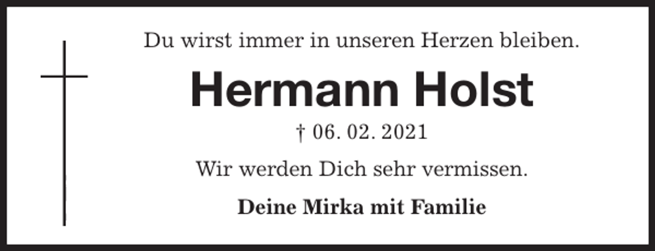 <p>Du wirst immer in unseren Herzen bleiben.<br />Hermann Holst<br />† 06. 02. 2021<br />Wir werden Dich sehr vermissen.<br />Deine Mirka mit Familie</p>