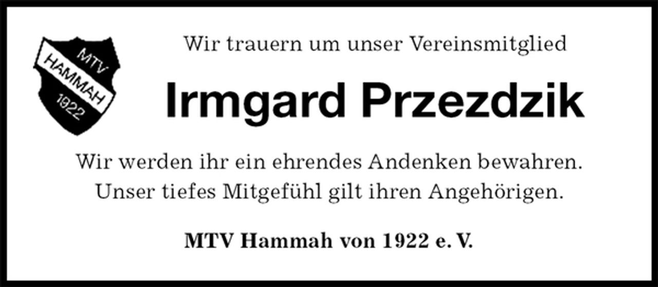 <p>Wir trauern um unser Vereinsmitglied<br />Irmgard Przezdzik<br />MTV Hammah von 1922 e. V.<br />Wir werden ihr ein ehrendes Andenken bewahren.<br />Unser tiefes Mitgefühl gilt ihren Angehörigen.</p>