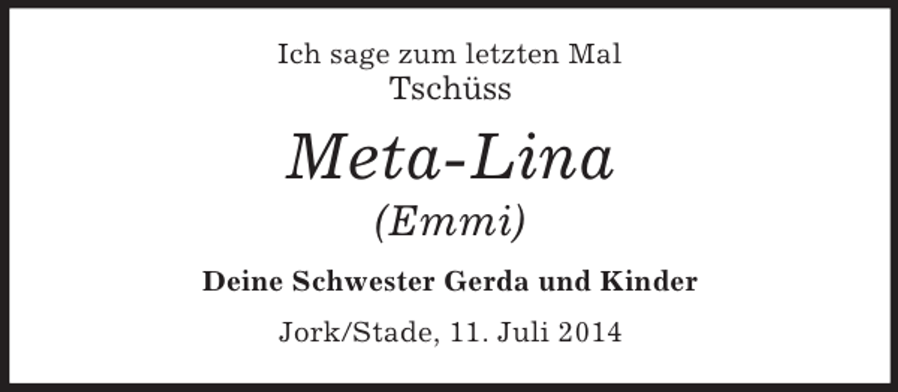 <p>Ich sage zum letzten Mal<br />Tschüss<br />Meta-Lina<br />(Emmi)<br />Deine Schwester Gerda und Kinder<br />Jork/Stade, 11. Juli 2014</p>