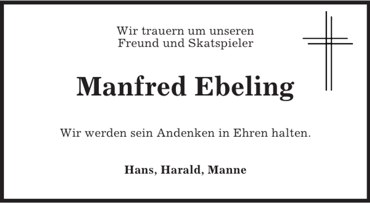 <p>Wir trauern um unseren<br />Freund und Skatspieler<br />Manfred Ebeling<br />Wir werden sein Andenken in Ehren halten.<br />Hans, Harald, Manne</p>