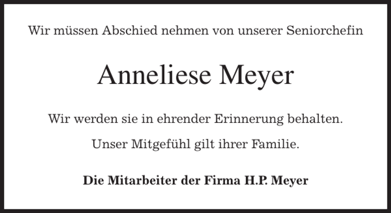 <p>Wir müssen Abschied nehmen von unserer Seniorchefin<br />Anneliese Meyer<br />Wir werden sie in ehrender Erinnerung behalten.</p>
<p>Unser Mitgefühl gilt ihrer Familie.<br />Die Mitarbeiter der Firma H.P. Meyer</p>