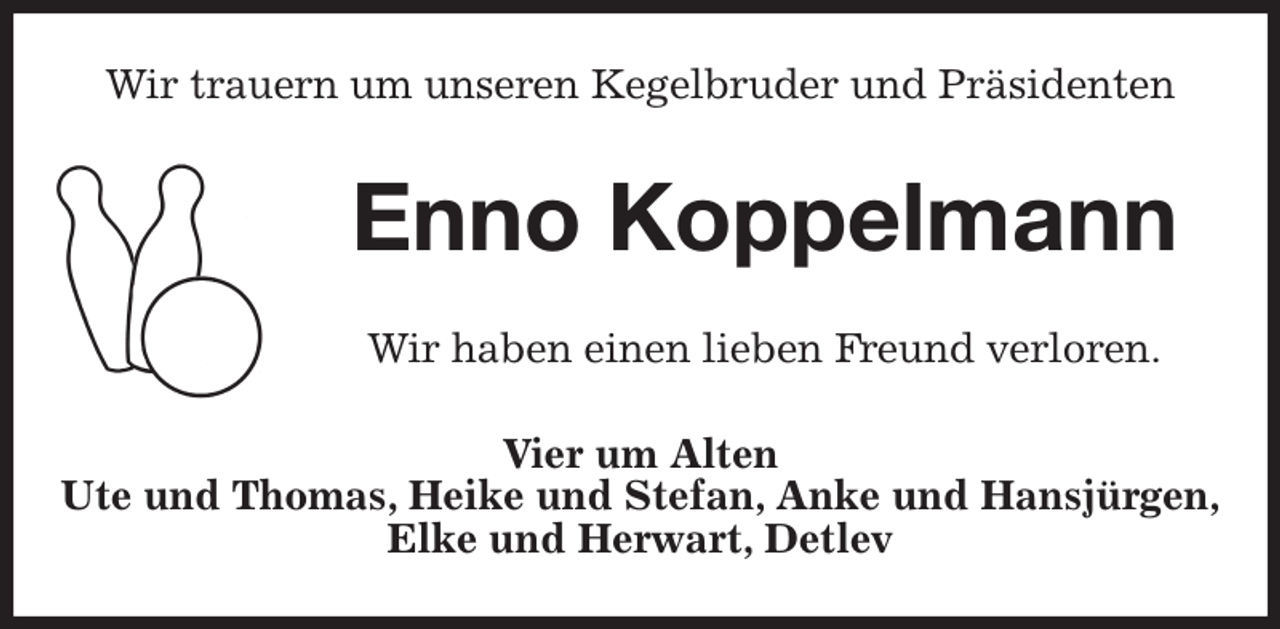 <p>Wir trauern um unseren Kegelbruder und Präsidenten<br />Enno Koppelmann<br />Wir haben einen lieben Freund verloren.<br />Vier um Alten<br />Ute und Thomas, Heike und Stefan, Anke und Hansjürgen,<br />Elke und Herwart, Detlev</p>