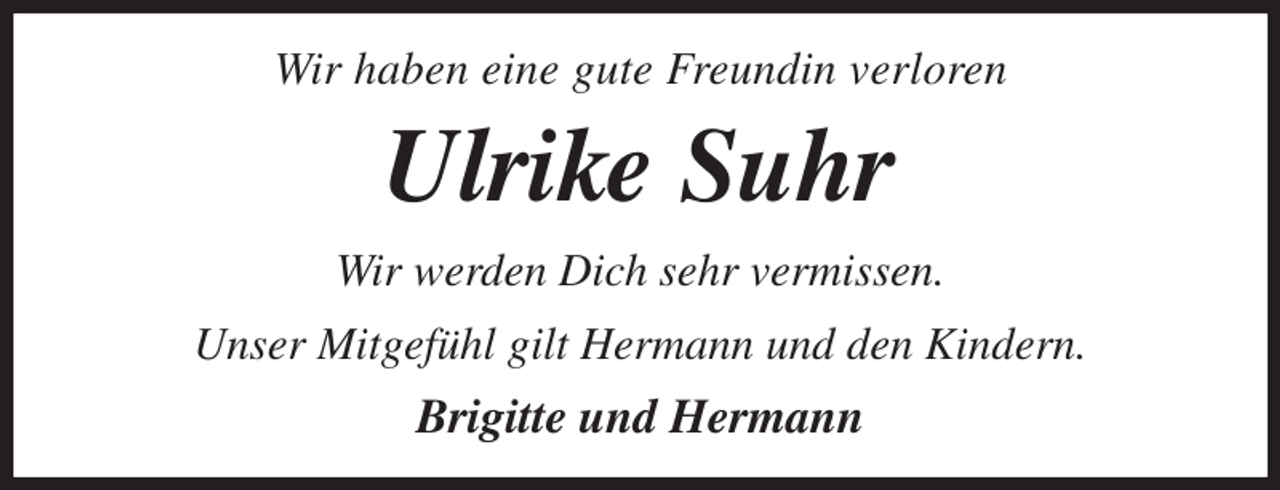 <p>Wir haben eine gute Freundin verloren<br />Ulrike Suhr<br />Wir werden Dich sehr vermissen.<br />Unser Mitgefühl gilt Hermann und den Kindern.<br />Brigitte und Hermann</p>