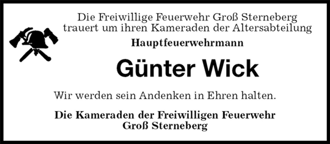 <p>Die Freiwillige Feuerwehr Groß Sterneberg<br />trauert um ihren Kameraden der Altersabteilung<br />Hauptfeuerwehrmann<br />Günter Wick<br />Wir werden sein Andenken in Ehren halten.<br />Die Kameraden der Freiwilligen Feuerwehr<br />Groß Sterneberg</p>