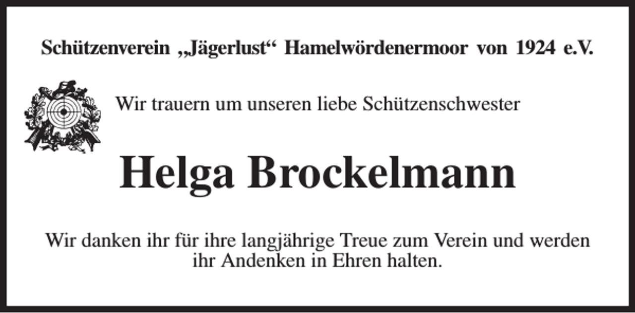 <p>Schützenverein „Jägerlust“ Hamelwördenermoor von 1924 e.V.<br />Wir trauern um unseren liebe Schützenschwester<br />Helga Brockelmann<br />Wir danken ihr für ihre langjährige Treue zum Verein und werden ihr Andenken in Ehren halten.</p>