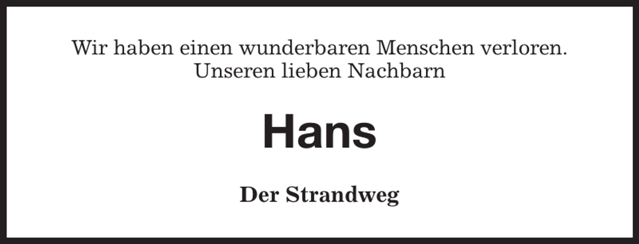 <p>Wir haben einen wunderbaren Menschen verloren.<br />Unseren lieben Nachbarn<br />Hans<br />Der Strandweg</p>