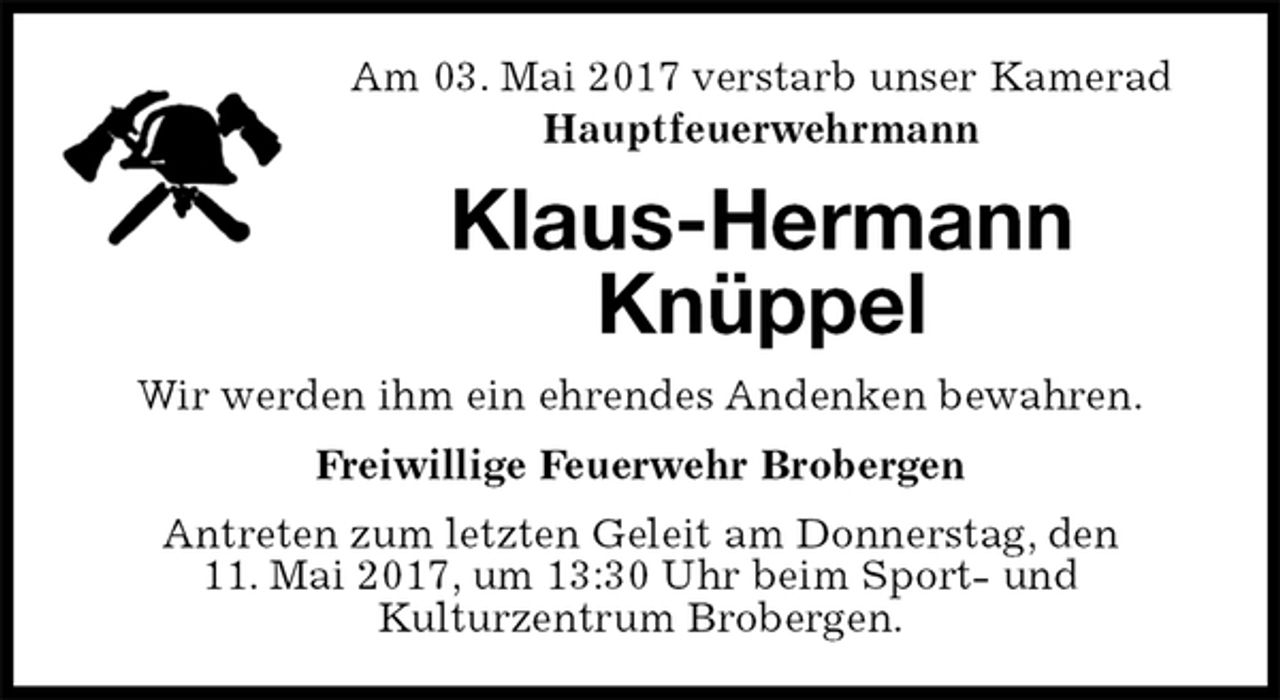 <p>Am 03. Mai 2017 verstarb unser Kamerad<br />Hauptfeuerwehrmann<br />Klaus-Hermann Knüppel<br />Wir werden ihm ein ehrendes Andenken bewahren.<br />Freiwillige Feuerwehr Brobergen<br />Antreten zum letzten Geleit am Donnerstag, den<br />11. Mai 2017, um 13:30 Uhr beim Sport- und<br />Kulturzentrum Brobergen.</p>