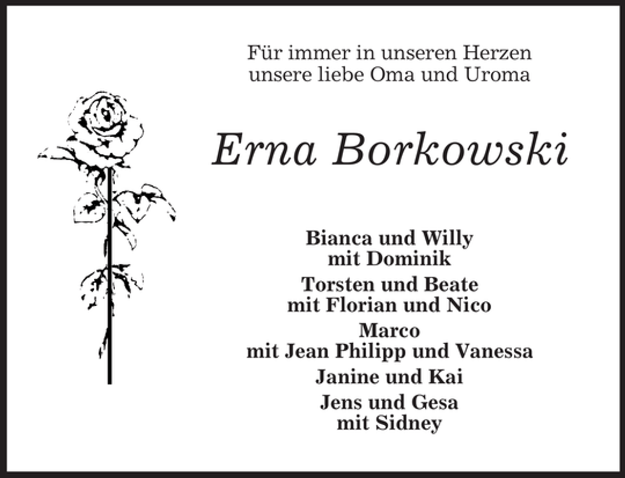 <p>Für immer in unseren Herzen<br />unsere liebe Oma und Uroma</p><p>Erna Borkowski<br />Bianca und Willy<br />mit Dominik<br />Torsten und Beate<br />mit Florian und Nico<br />Marco<br />mit Jean Philipp und Vanessa<br />Janine und Kai<br />Jens und Gesa<br />mit Sidney</p>