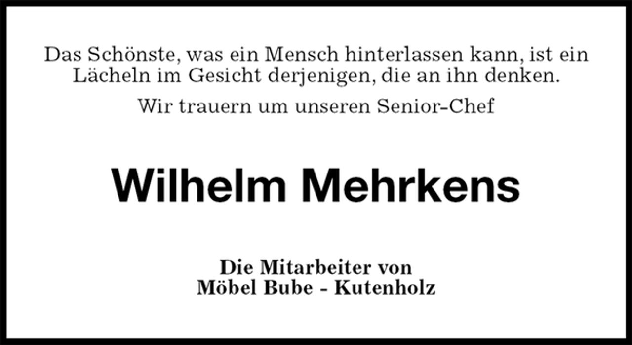 <p>Das Schönste, was ein Mensch hinterlassen kann, ist ein Lächeln im Gesicht derjenigen, die an ihn denken.<br />Wir trauern um unseren Senior-Chef<br />Wilhelm Mehrkens<br />Die Mitarbeiter von<br />Möbel Bube - Kutenholz</p>
