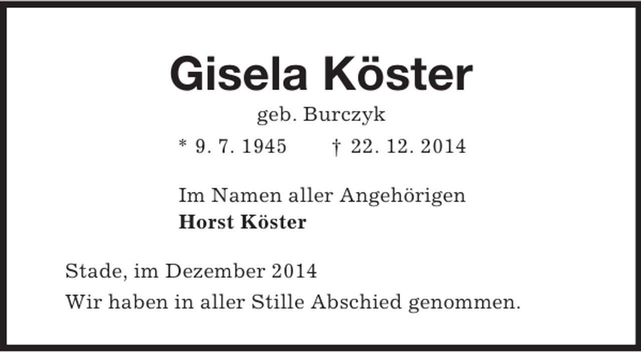 <p>Gisela Köster<br />geb. Burczyk<br />* 9. 7. 1945 † 22. 12. 2014<br />Im Namen aller Angehörigen<br />Horst Köster<br />Stade, im Dezember 2014<br />Wir haben in aller Stille Abschied genommen.</p>