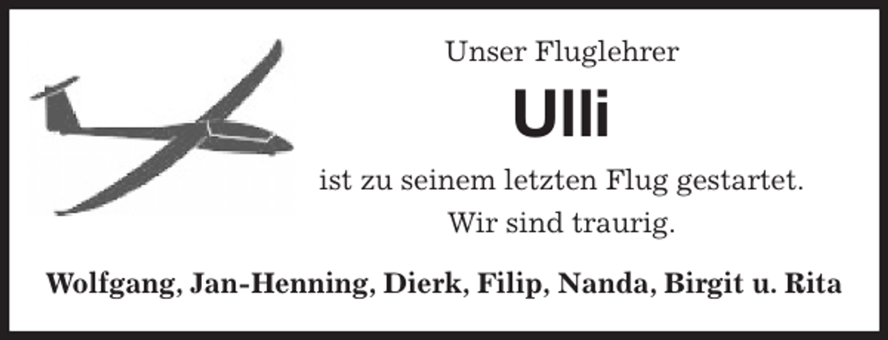 <p>Unser Fluglehrer<br />Ulli<br />ist zu seinem letzten Flug gestartet.<br />Wir sind traurig.<br />Wolfgang, Jan-Henning, Dierk, Filip, Nanda, Birgit u. Rita</p>