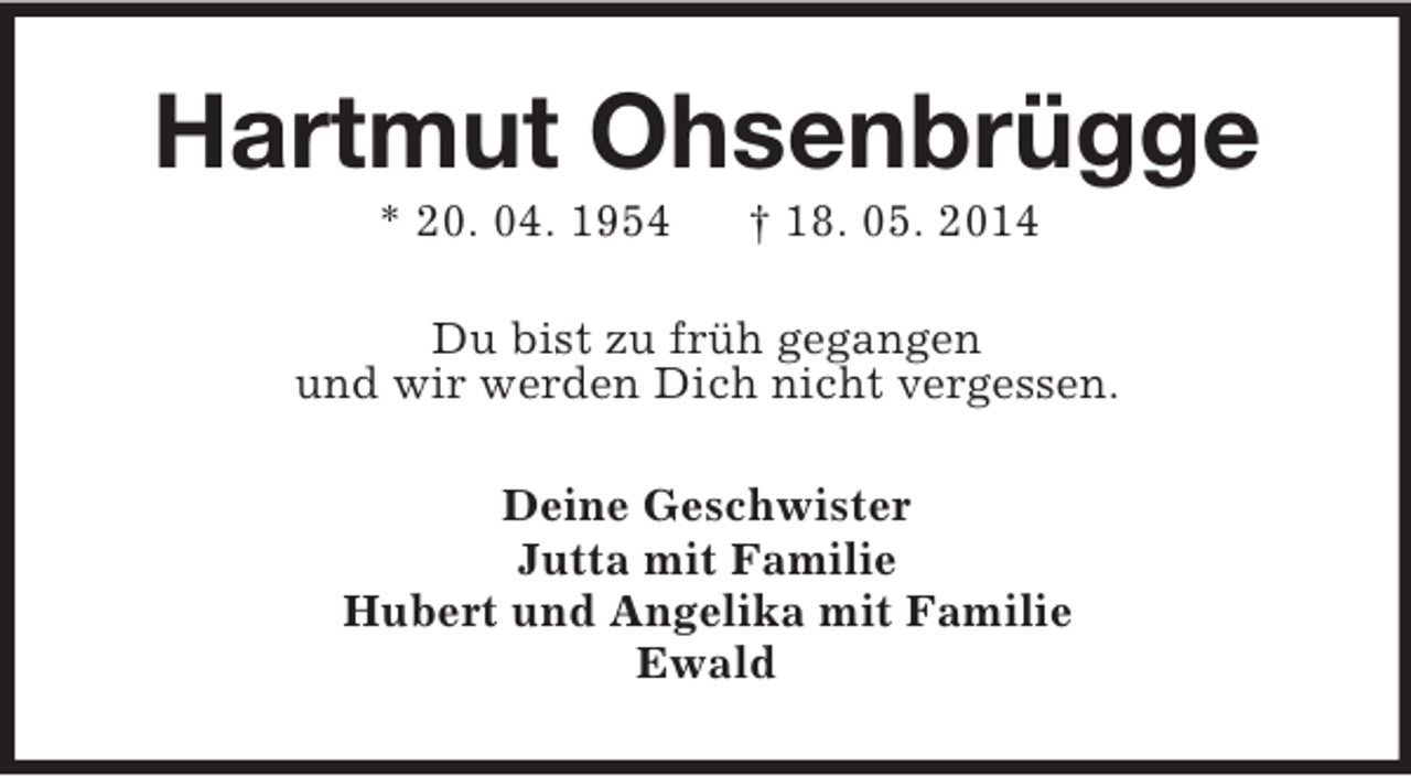 <p>Hartmut Ohsenbrügge<br />* 20. 04. 1954 † 18. 05. 2014<br />Du bist zu früh gegangen<br />und wir werden Dich nicht vergessen.<br />Deine Geschwister<br />Jutta mit Familie<br />Hubert und Angelika mit Familie<br />Ewald</p>