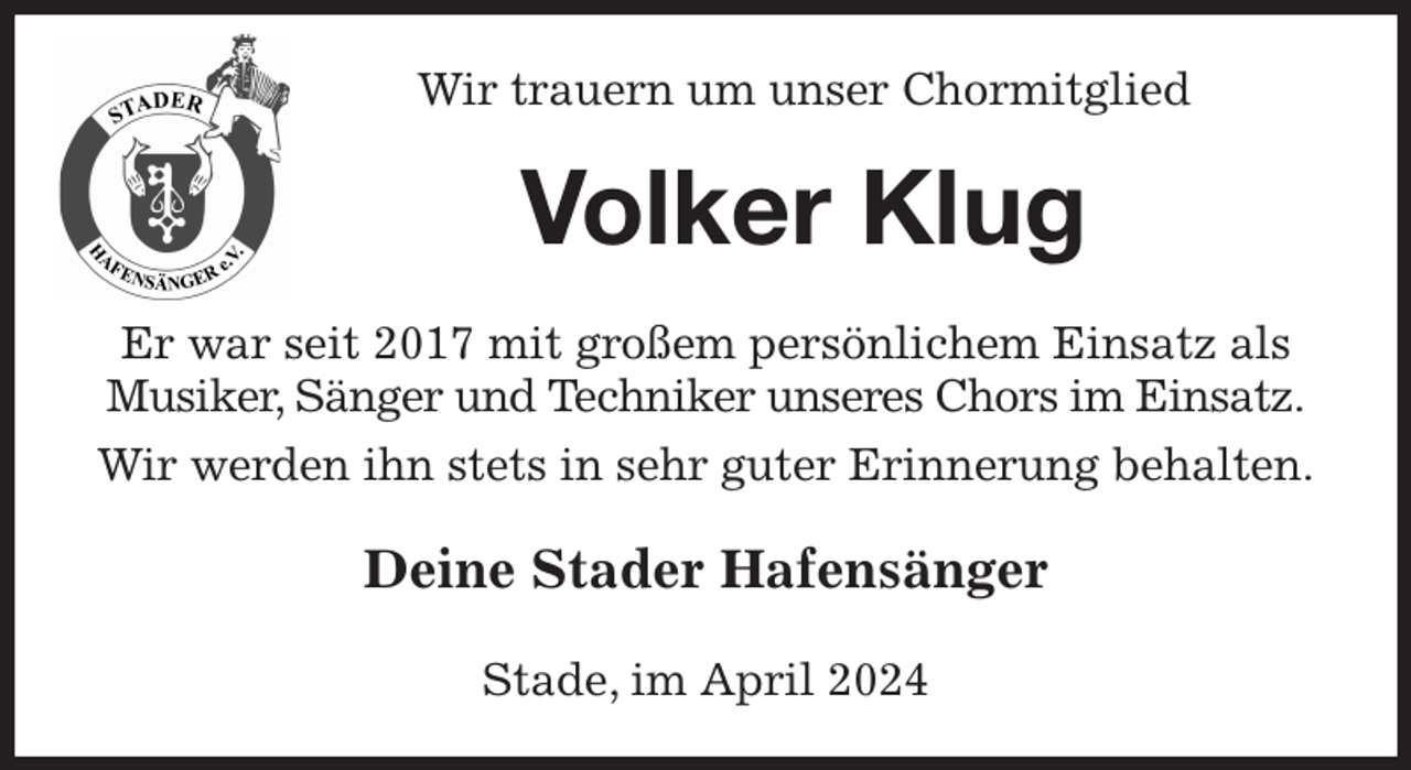 <p>Wir trauern um unser Chormitglied<br />Volker Klug<br />Er war seit 2017 mit großem persönlichem Einsatz als Musiker, Sänger und Techniker unseres Chors im Einsatz.<br />Wir werden ihn stets in sehr guter Erinnerung behalten.<br />Deine Stader Hafensänger<br />Stade, im April 2024</p>