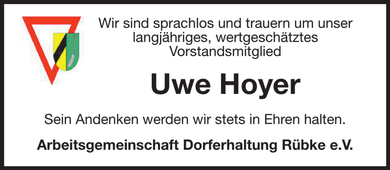<p>Wir sind sprachlos und trauern um unser langjähriges, wertgeschätztes<br />Vorstandsmitglied<br />Uwe Hoyer<br />Sein Andenken werden wir stets in Ehren halten.<br />Arbeitsgemeinschaft Dorferhaltung Rübke e.V.</p>