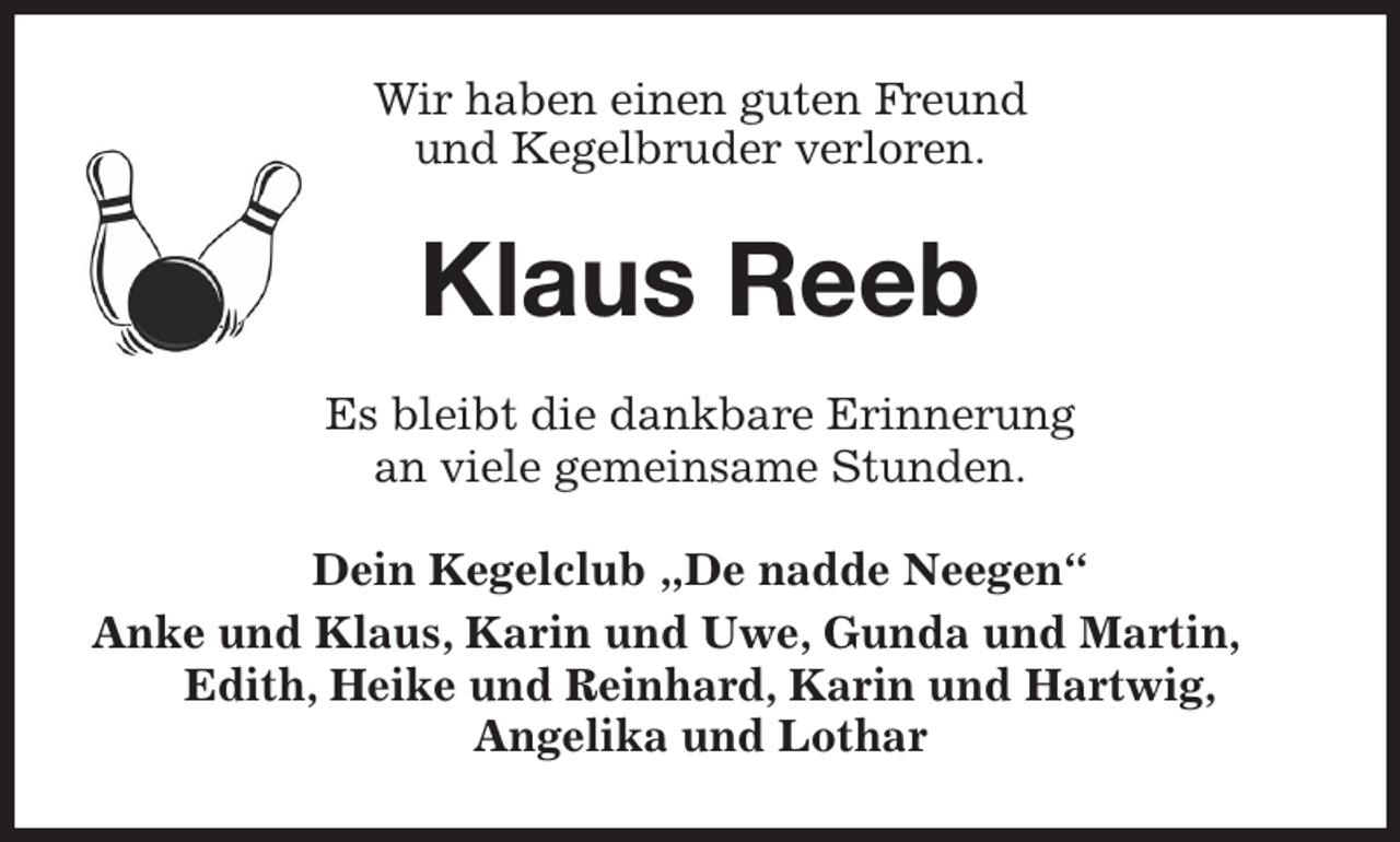 <p>Wir haben einen guten Freund<br />und Kegelbruder verloren.<br />Klaus Reeb<br />Es bleibt die dankbare Erinnerung<br />an viele gemeinsame Stunden.<br />Dein Kegelclub „De nadde Neegen“<br />Anke und Klaus, Karin und Uwe, Gunda und Martin, Edith, Heike und Reinhard, Karin und Hartwig,<br />Angelika und Lothar</p>