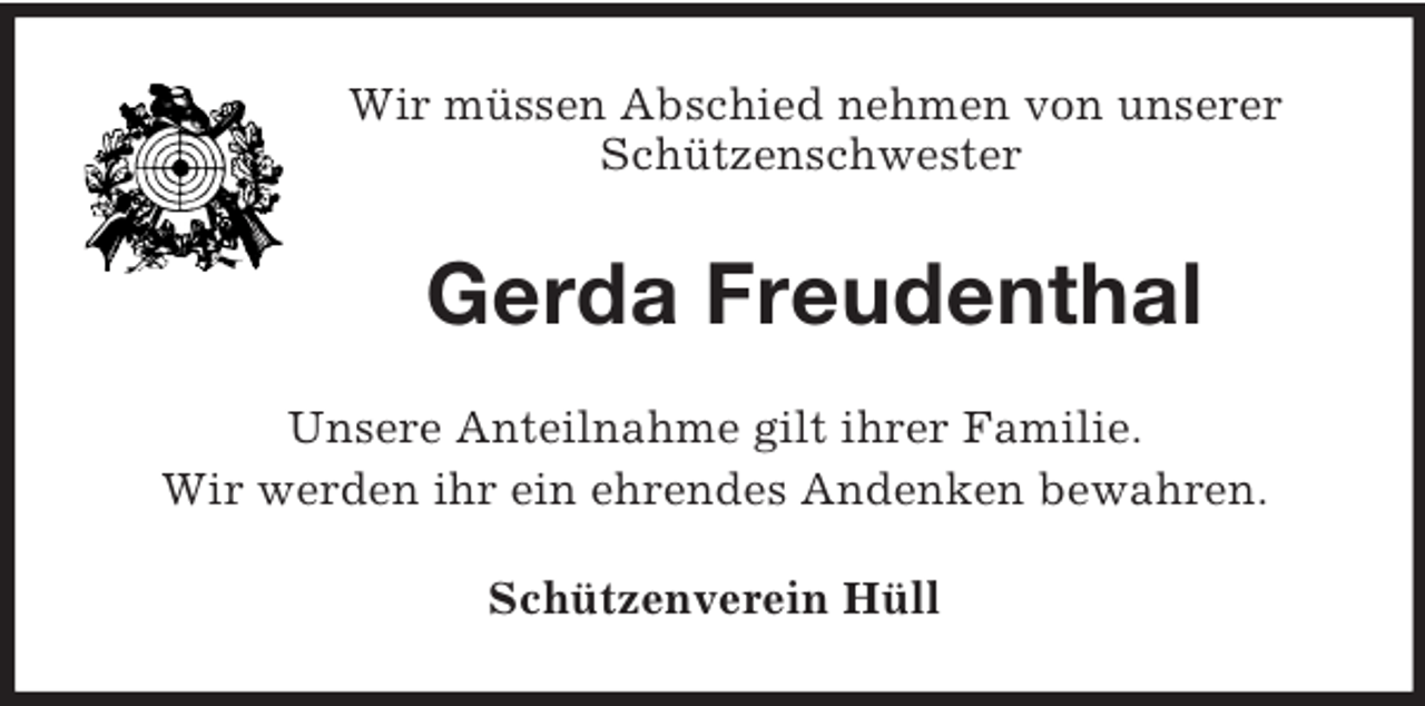 <p>Wir müssen Abschied nehmen von unserer<br />Schützenschwester<br />Gerda Freudenthal<br />Unsere Anteilnahme gilt ihrer Familie.<br />Wir werden ihr ein ehrendes Andenken bewahren.<br />Schützenverein Hüll</p>