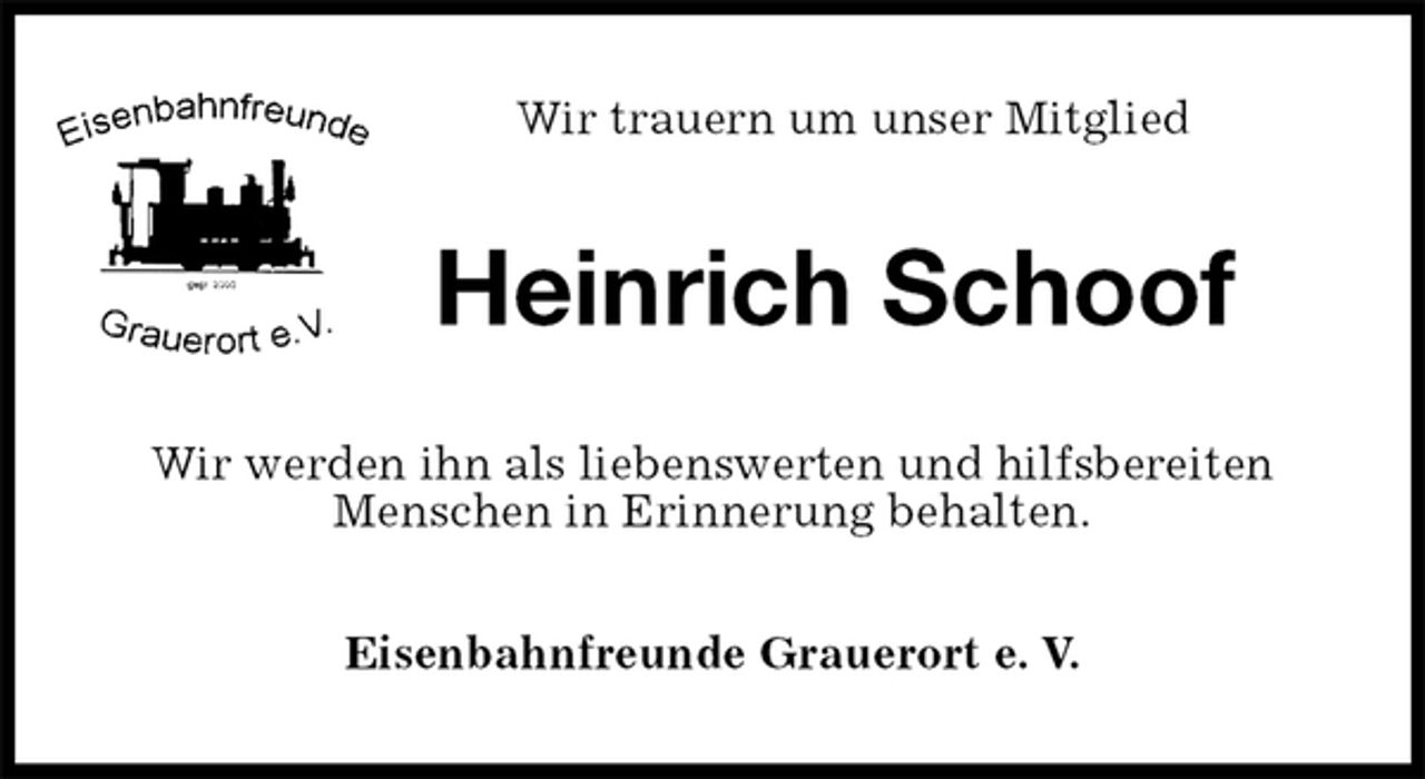 <p>Wir trauern um unser Mitglied<br />Heinrich Schoof<br />Wir werden ihn als liebenswerten und hilfsbereiten Menschen in Erinnerung behalten.<br />Eisenbahnfreunde Grauerort e. V.</p>