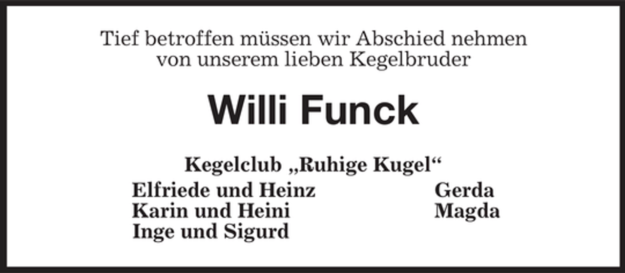 <p>Tief betroffen müssen wir Abschied nehmen<br />von unserem lieben Kegelbruder<br />Willi Funck<br />Kegelclub „Ruhige Kugel“<br />Elfriede und Heinz Gerda<br />Karin und Heini Magda<br />Inge und Sigurd</p>