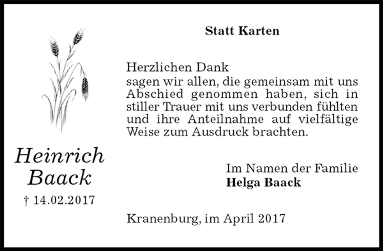 <p>Statt Karten<br />Herzlichen Dank<br />sagen wir allen, die gemeinsam mit uns<br />Abschied genommen haben, sich in<br />stiller Trauer mit uns verbunden fühlten<br />und ihre Anteilnahme auf vielfältige<br />Weise zum Ausdruck brachten.<br />Im Namen der Familie<br />Helga Baack<br />Kranenburg, im April 2017<br />Heinrich<br />Baack<br />† 14.02.2017</p>