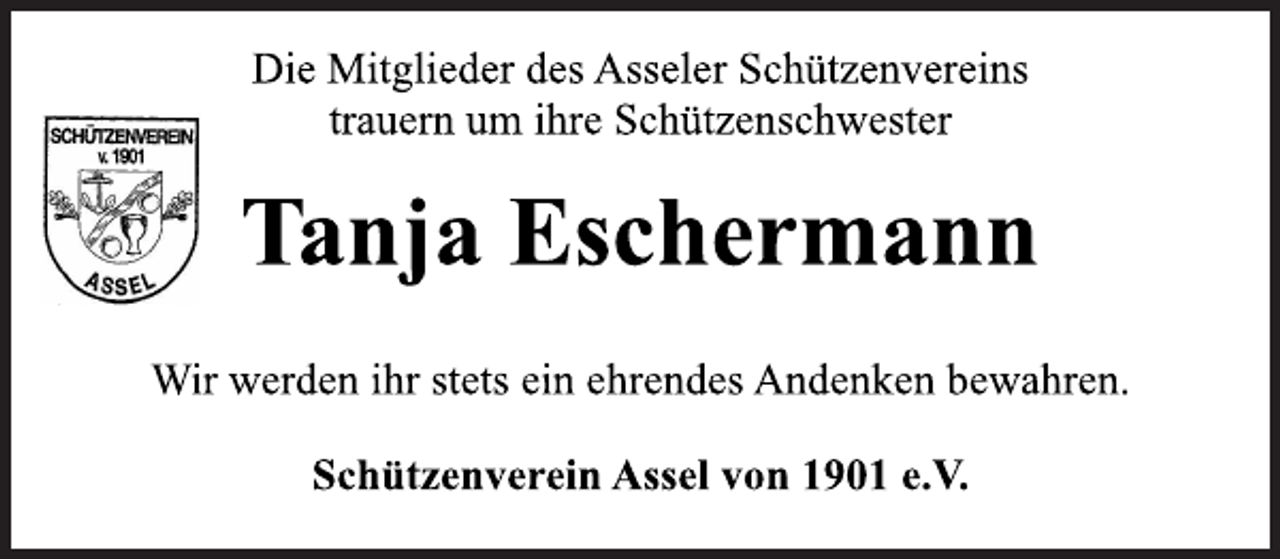 <p>Die Mitglieder des Asseler Schützenvereins<br />trauern um ihre Schützenschwester<br />Tanja Eschermann<br />Wir werden ihr stets ein ehrendes Andenken bewahren.<br />Schützenverein Assel von 1901 e.V.</p>
