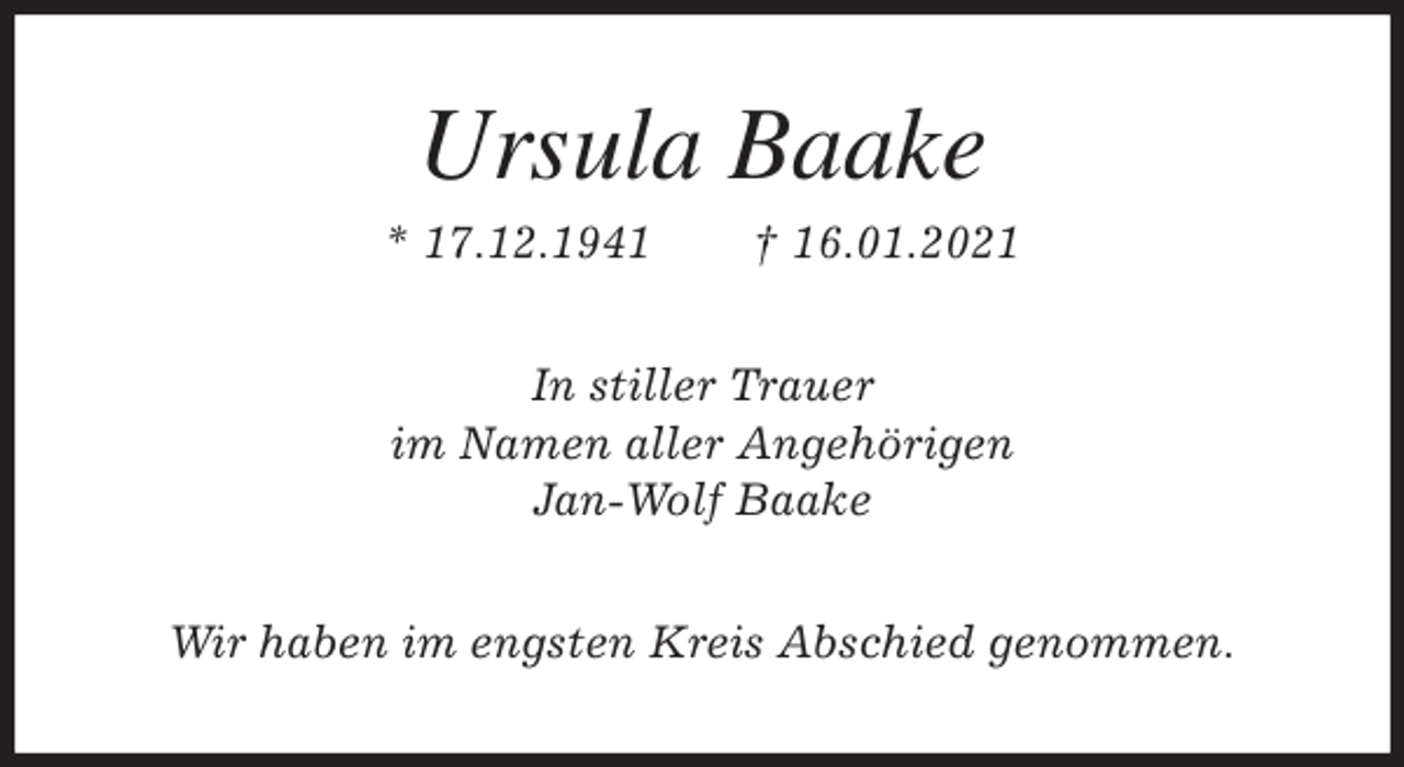 <p>Ursula Baake<br />* 17.12.1941 † 16.01.2021<br />In stiller Trauer<br />im Namen aller Angehörigen<br />Jan-Wolf Baake<br />Wir haben im engsten Kreis Abschied genommen.</p>