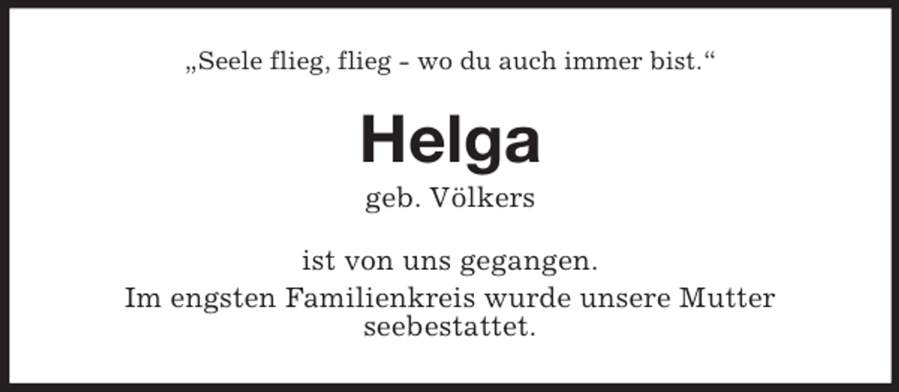 <p>„Seele flieg, flieg - wo du auch immer bist.“</p><p>Helga<br />geb. Völkers<br />ist von uns gegangen.<br />Im engsten Familienkreis wurde unsere Mutter<br />seebestattet.</p>