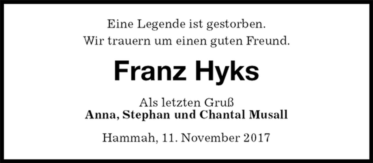 <p>Eine Legende ist gestorben.<br />Wir trauern um einen guten Freund.<br />Franz Hyks<br />Als letzten Gruß<br />Anna, Stephan und Chantal Musall<br />Hammah, 11. November 2017</p>