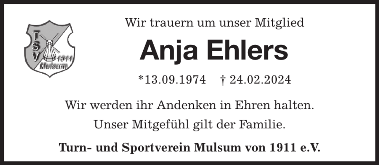 <p>Wir trauern um unser Mitglied<br />Anja Ehlers<br />*13.09.1974 † 24.02.2024<br />Wir werden ihr Andenken in Ehren halten.<br />Unser Mitgefühl gilt der Familie.<br />Turn- und Sportverein Mulsum von 1911 e.V.</p>