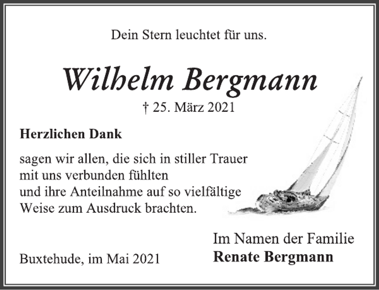 <p>Dein Stern leuchtet für uns.<br />Wilhelm Bergmann<br />† 25. März 2021<br />Herzlichen Dank<br />sagen wir allen, die sich in stiller Trauer<br />mit uns verbunden fühlten<br />und ihre Anteilnahme auf so vielfältige<br />Weise zum Ausdruck brachten.<br />Im Namen der Familie<br />Renate Bergmann<br />Buxtehude, im Mai 2021</p>