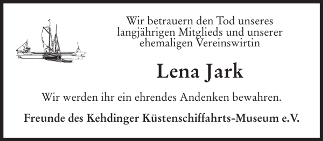 <p>Wir betrauern den Tod unseres<br />langjährigen Mitglieds und unserer<br />ehemaligen Vereinswirtin<br />Lena Jark<br />Wir werden ihr ein ehrendes Andenken bewahren.<br />Freunde des Kehdinger Küstenschiffahrts-Museum e.V.</p>
