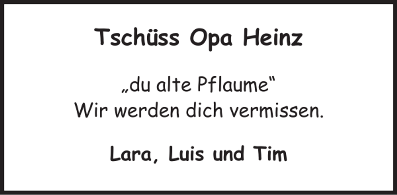 <p>Tschüss Opa Heinz<br />„du alte Pflaume“<br />Wir werden dich vermissen.<br />Lara, Luis und Tim</p>