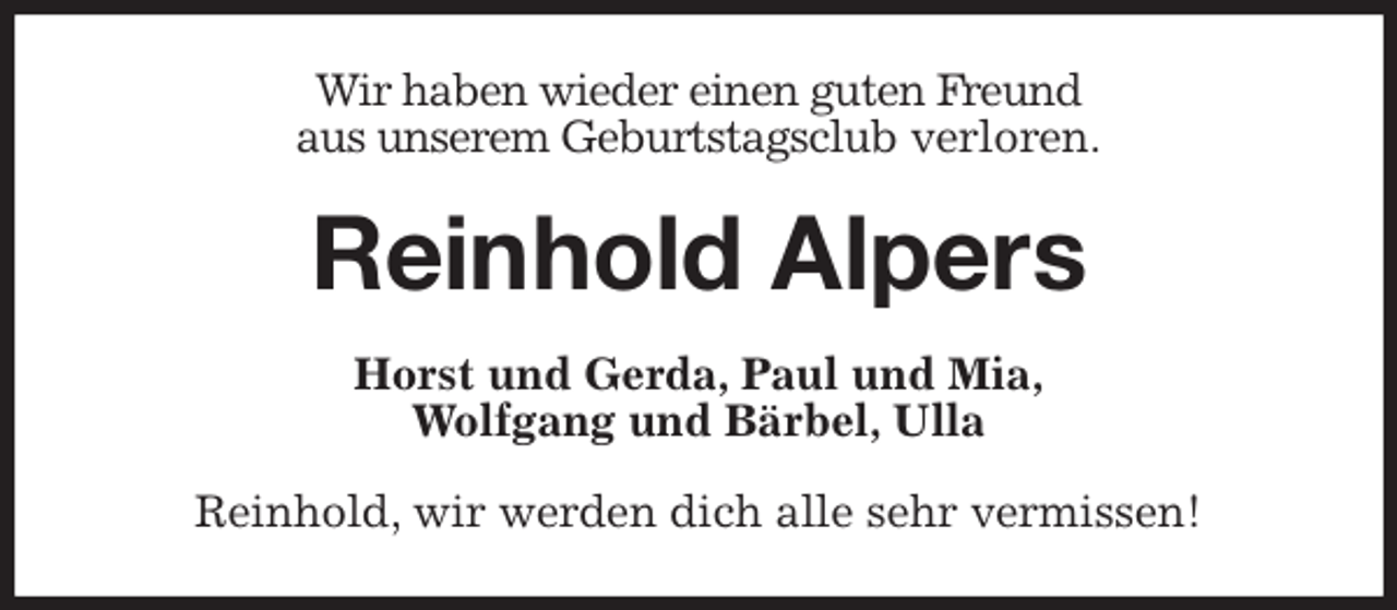 <p>Wir haben wieder einen guten Freund<br />aus unserem Geburtstagsclub verloren.<br />Reinhold Alpers<br />Horst und Gerda, Paul und Mia,<br />Wolfgang und Bärbel, Ulla<br />Reinhold, wir werden dich alle sehr vermissen!</p>
