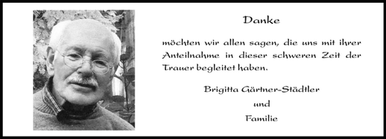 <p>Danke<br />möchten wir allen sagen, die uns mit ihrer<br />Anteilnahme in dieser schweren Zeit der<br />Trauer begleitet haben.<br />Brigitta Gärtner-Städtler<br />und<br />Familie</p>